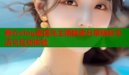 糖心vlog最漂亮主播独家分享精彩生活与互动体验