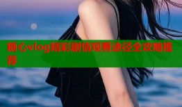 糖心vlog精彩剧情观看途径全攻略推荐