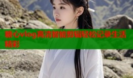 糖心vlog高清智能剪辑轻松记录生活精彩