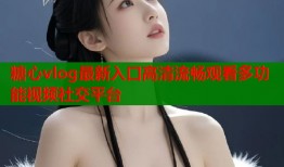 糖心vlog最新入口高清流畅观看多功能视频社交平台