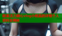 甜美活力糖心vlog小桃酱的详细个人资料全揭秘