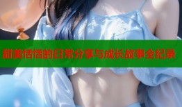 甜美恬恬的日常分享与成长故事全纪录