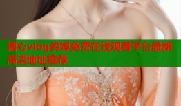 糖心vlog传媒免费在线观看平台最新高清地址推荐