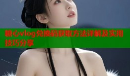 糖心vlog兑换码获取方法详解及实用技巧分享