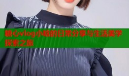 糖心vlog小晗的日常分享与生活美学探索之旅