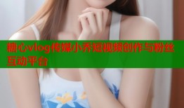 糖心vlog传媒小乔短视频创作与粉丝互动平台