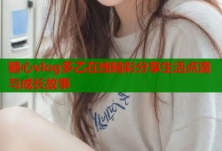 糖心vlog多乙在线精彩分享生活点滴与成长故事