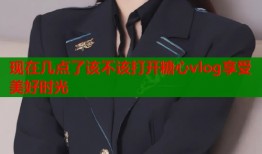 现在几点了该不该打开糖心vlog享受美好时光