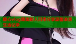 糖心vlog甜美粉人日常分享温馨浪漫生活记录
