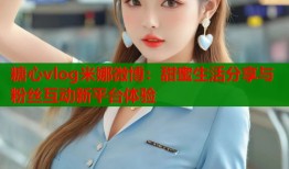 糖心vlog米娜微博：甜蜜生活分享与粉丝互动新平台体验