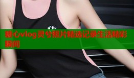 糖心vlog灵兮照片精选记录生活精彩瞬间