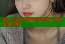 糖心vlog多乙作品精选分享生活点滴与创作灵感