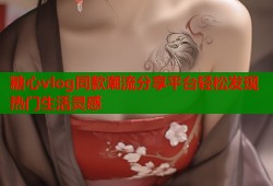 糖心vlog同款潮流分享平台轻松发现热门生活灵感