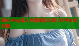 糖心vlog成人内容精彩分享iOS平台全攻略