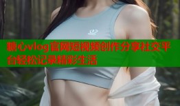 糖心vlog官网短视频创作分享社交平台轻松记录精彩生活