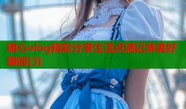 糖心vlog精彩分享生活点滴记录美好瞬间(3)