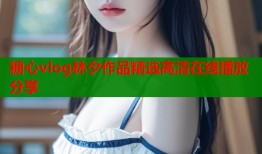 糖心vlog林夕作品精选高清在线播放分享