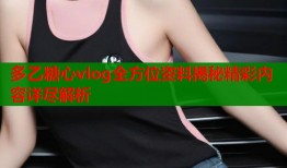 多乙糖心vlog全方位资料揭秘精彩内容详尽解析