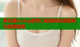 类似糖心vlog的热门短视频应用推荐与使用指南