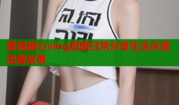 爱搞糖心vlog甜蜜日常分享生活点滴温馨故事