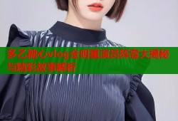多乙糖心vlog全明星演员阵容大揭秘与精彩故事解析