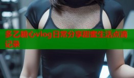多乙糖心vlog日常分享甜蜜生活点滴记录