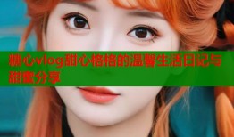 糖心vlog甜心格格的温馨生活日记与甜蜜分享