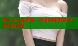 糖心vlog记录每一次精彩瞬间轻松分享生活点滴