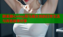 甜美糖心vlog双马尾女孩的日常生活与青春故事分享