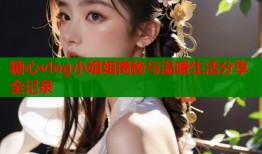糖心vlog小姐姐揭秘与温暖生活分享全记录