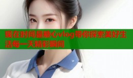 现在时间是糖心vlog带你探索美好生活每一天精彩瞬间