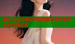 糖心vlog小桃不惊醒温馨日常分享与生活点滴记录