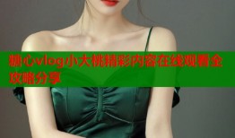 糖心vlog小大桃精彩内容在线观看全攻略分享