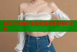 多乙vlog糖心生活点滴记录与精彩分享