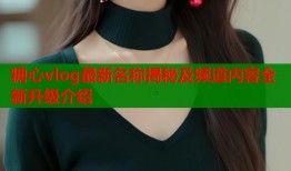 糖心vlog最新名称揭秘及频道内容全新升级介绍