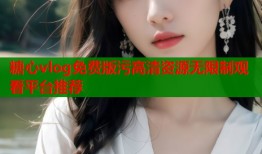 糖心vlog免费版污高清资源无限制观看平台推荐