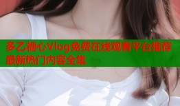 多乙糖心Vlog免费在线观看平台推荐最新热门内容全集