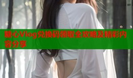 糖心Vlog兑换码领取全攻略及精彩内容分享