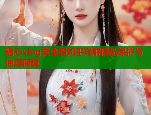 糖心vlog安全吗知乎详解隐私保护与使用保障
