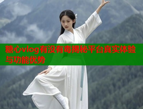 糖心vlog有没有毒揭秘平台真实体验与功能优势