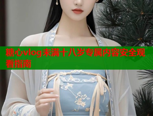 糖心vlog未满十八岁专属内容安全观看指南