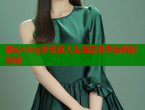 糖心vlog李雪真人生活记录平台精彩呈现