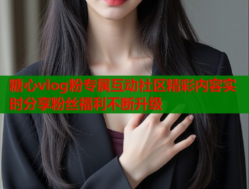 糖心vlog粉专属互动社区精彩内容实时分享粉丝福利不断升级