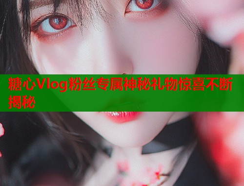糖心Vlog粉丝专属神秘礼物惊喜不断揭秘