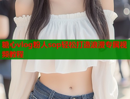 糖心vlog粉人sop轻松打造浪漫专属视频教程