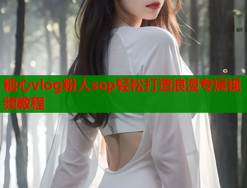 糖心vlog粉人sop轻松打造浪漫专属视频教程