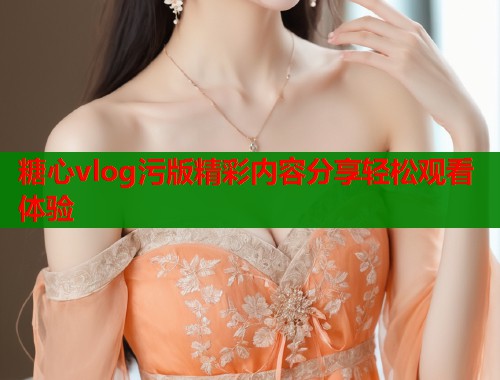 糖心vlog污版精彩内容分享轻松观看体验