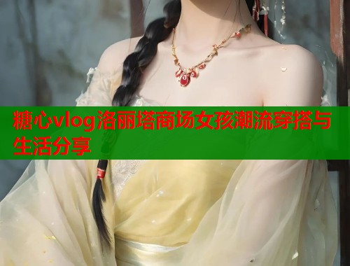 糖心vlog洛丽塔商场女孩潮流穿搭与生活分享