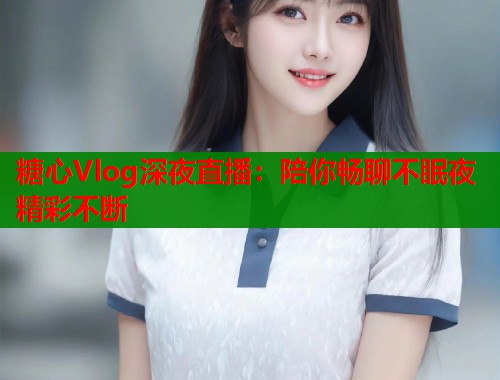 糖心Vlog深夜直播：陪你畅聊不眠夜精彩不断