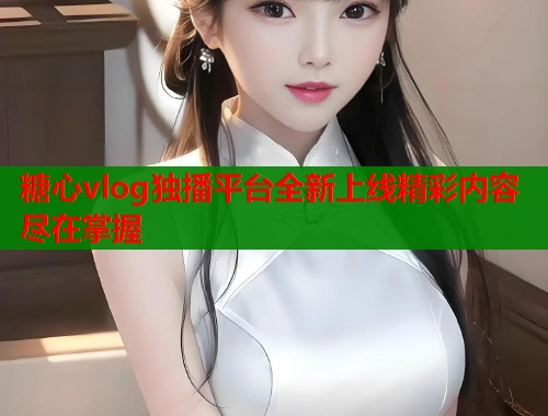 糖心vlog独播平台全新上线精彩内容尽在掌握